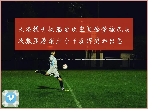 大洛提升快船进攻空间哈登被包夹次数显著减少小卡发挥更加出色