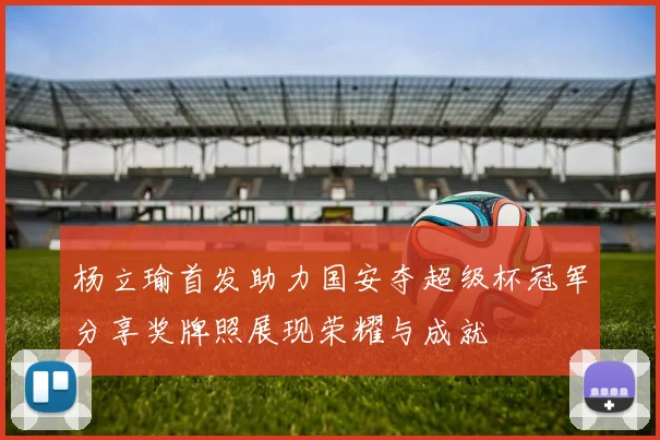杨立瑜首发助力国安夺超级杯冠军分享奖牌照展现荣耀与成就