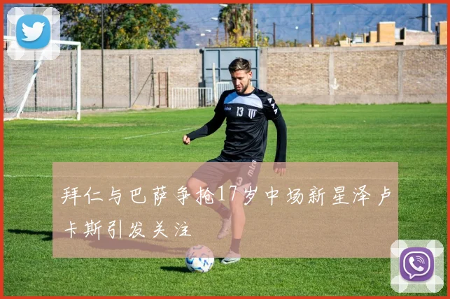 拜仁与巴萨争抢17岁中场新星泽卢卡斯引发关注