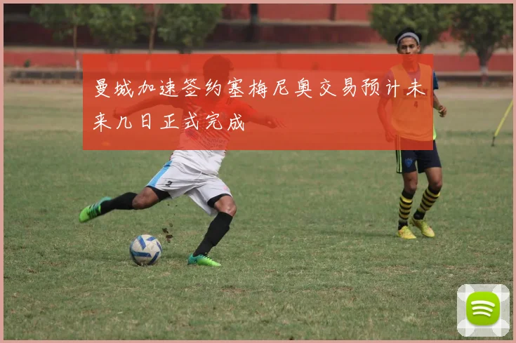 曼城加速签约塞梅尼奥交易预计未来几日正式完成