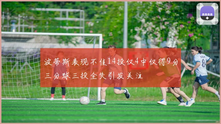 波蒂斯表现不佳14投仅4中仅得9分三分球三投全失引发关注