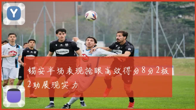 锡安半场表现抢眼高效得分8分2板2助展现实力