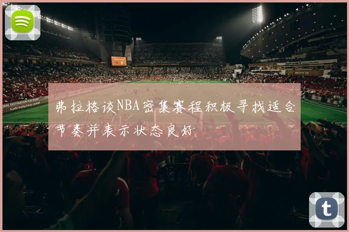 弗拉格谈NBA密集赛程积极寻找适合节奏并表示状态良好