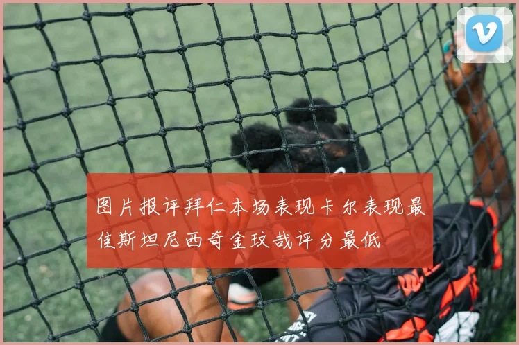 图片报评拜仁本场表现卡尔表现最佳斯坦尼西奇金玟哉评分最低