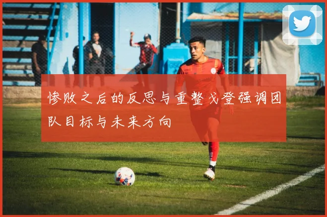 惨败之后的反思与重整戈登强调团队目标与未来方向