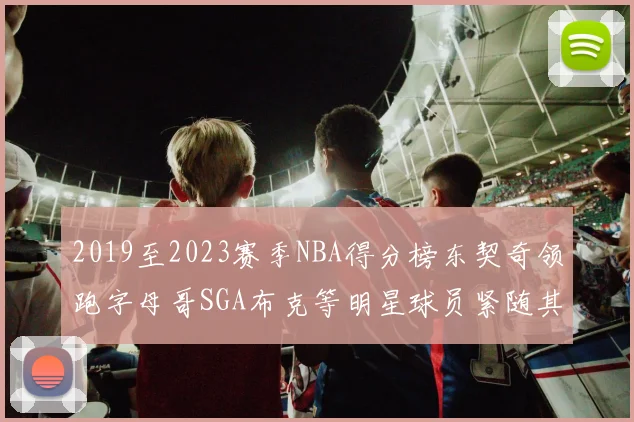 2019至2023赛季NBA得分榜东契奇领跑字母哥SGA布克等明星球员紧随其后