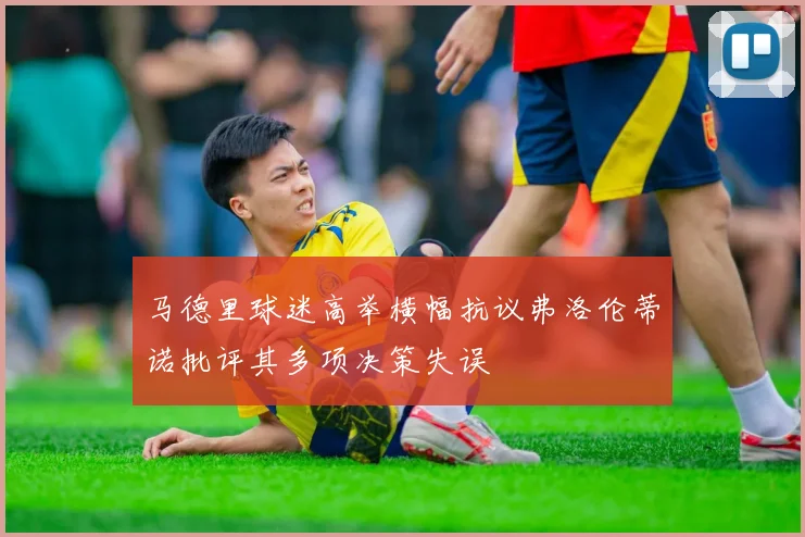 马德里球迷高举横幅抗议弗洛伦蒂诺批评其多项决策失误