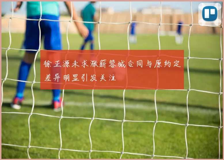 徐正源未求涨薪蓉城合同与原约定差异明显引发关注