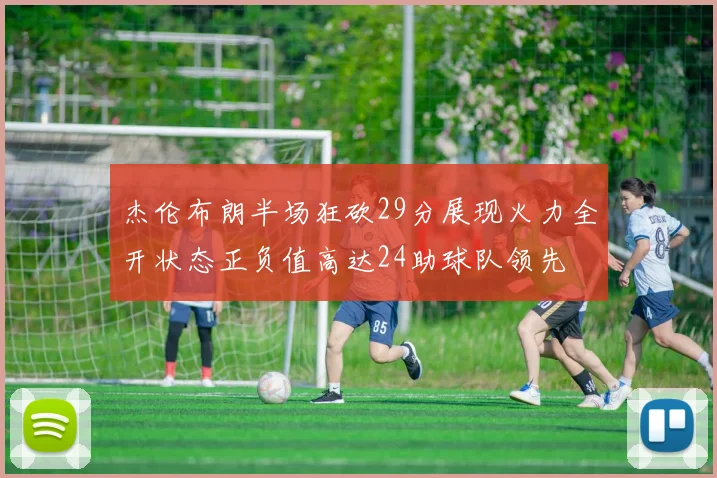 杰伦布朗半场狂砍29分展现火力全开状态正负值高达24助球队领先