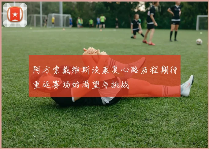 阿方索戴维斯谈康复心路历程期待重返赛场的渴望与挑战