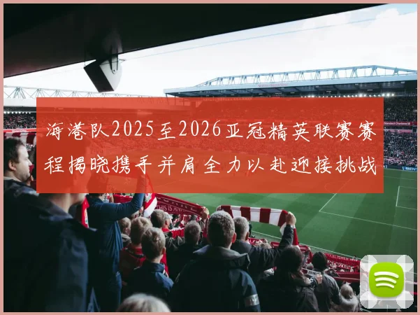 海港队2025至2026亚冠精英联赛赛程揭晓携手并肩全力以赴迎接挑战