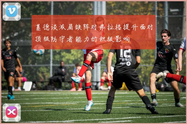 基德谈浓眉缺阵对弗拉格提升面对顶级防守者能力的积极影响