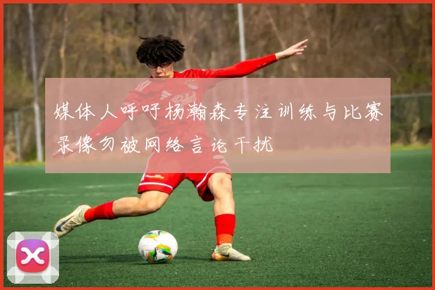 媒体人呼吁杨瀚森专注训练与比赛录像勿被网络言论干扰