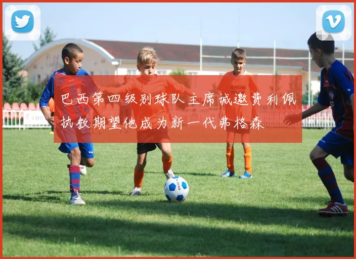 巴西第四级别球队主席诚邀费利佩执教期望他成为新一代弗格森
