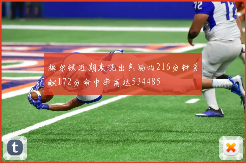 梅尔顿近期表现出色场均216分钟贡献172分命中率高达534485