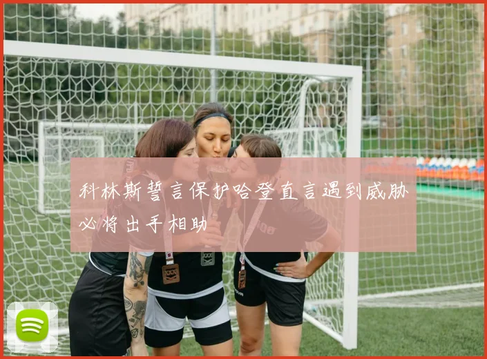 科林斯誓言保护哈登直言遇到威胁必将出手相助