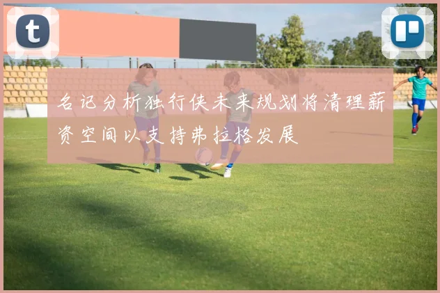 名记分析独行侠未来规划将清理薪资空间以支持弗拉格发展