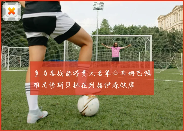皇马客战赫塔费大名单公布姆巴佩维尼修斯贝林在列赫伊森缺席