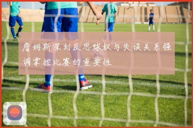 詹姆斯深刻反思球权与失误关系强调掌控比赛的重要性
