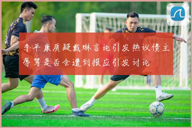 李平康质疑戴琳言论引发热议债主辱骂是否会遭到报应引发讨论
