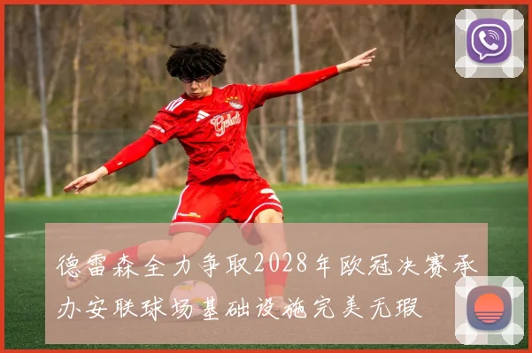 德雷森全力争取2028年欧冠决赛承办安联球场基础设施完美无瑕