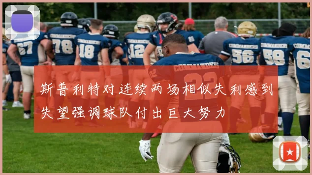 斯普利特对连续两场相似失利感到失望强调球队付出巨大努力