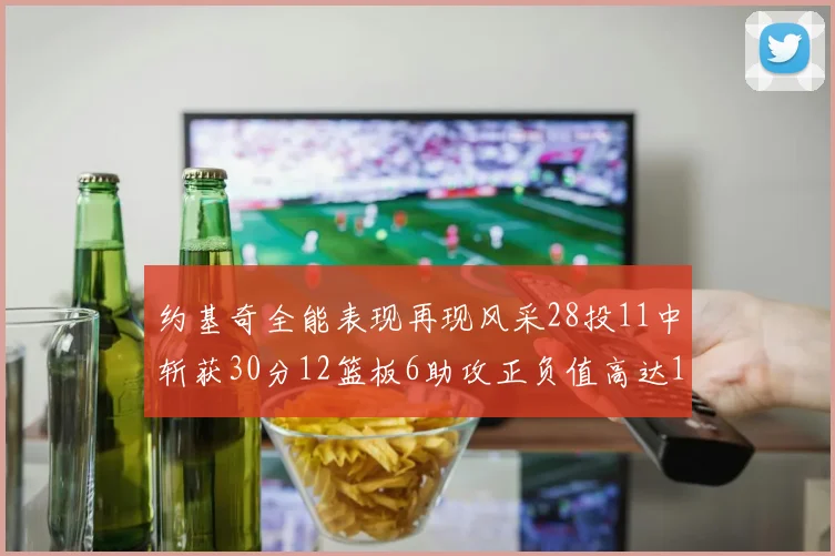 约基奇全能表现再现风采28投11中斩获30分12篮板6助攻正负值高达13