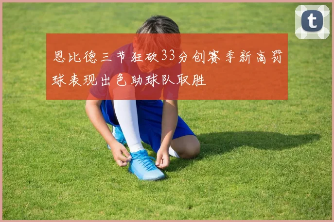 恩比德三节狂砍33分创赛季新高罚球表现出色助球队取胜
