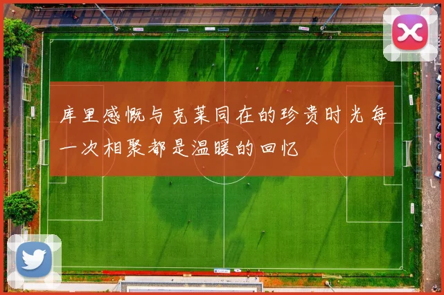 库里感慨与克莱同在的珍贵时光每一次相聚都是温暖的回忆