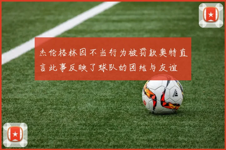 杰伦格林因不当行为被罚款奥特直言此事反映了球队的团结与友谊
