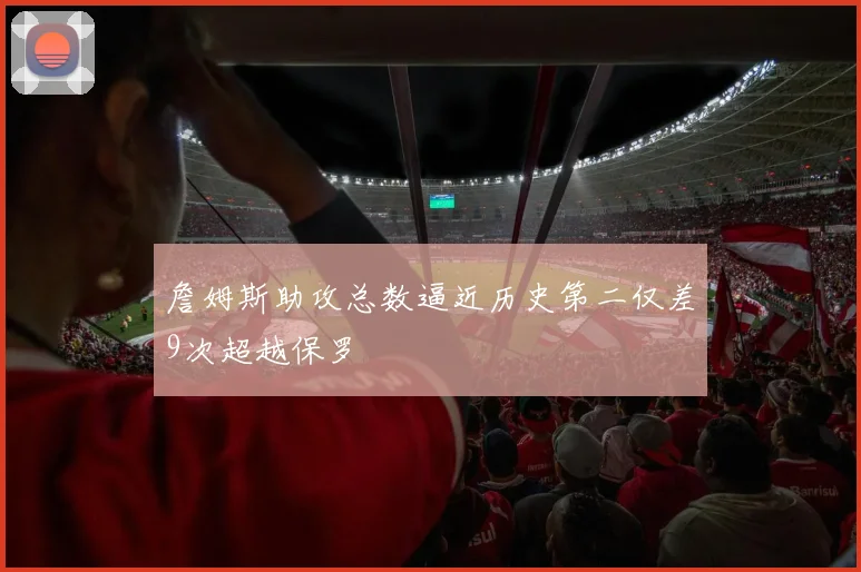 詹姆斯助攻总数逼近历史第二仅差9次超越保罗