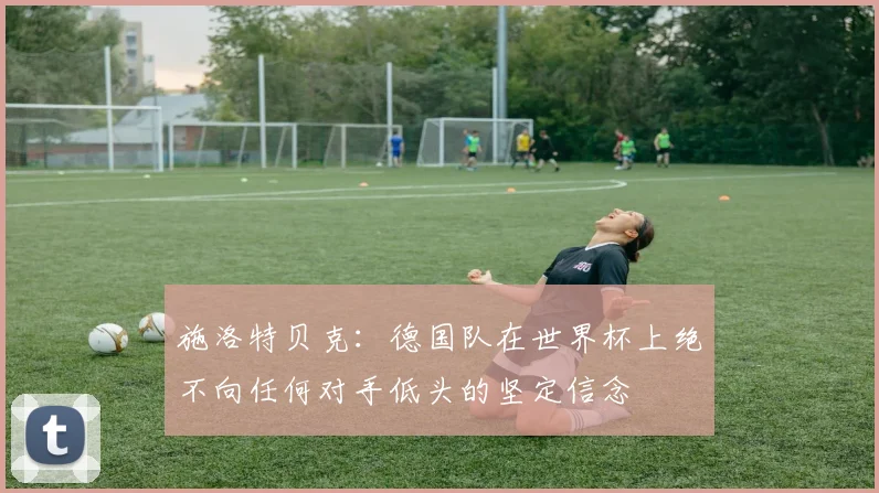 施洛特贝克：德国队在世界杯上绝不向任何对手低头的坚定信念