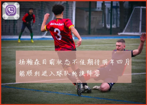 杨瀚森目前状态不佳期待明年四月能顺利进入球队轮换阵容