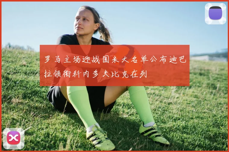 罗马主场迎战国米大名单公布迪巴拉领衔科内多夫比克在列