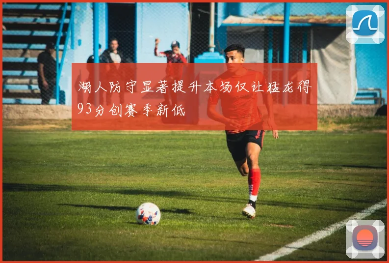 湖人防守显著提升本场仅让猛龙得93分创赛季新低