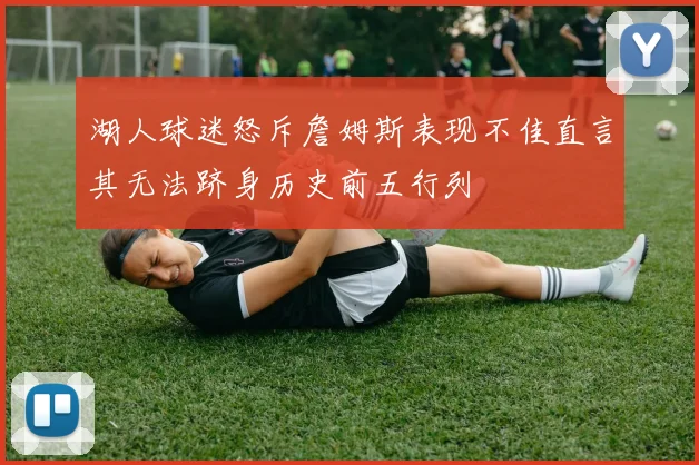 湖人球迷怒斥詹姆斯表现不佳直言其无法跻身历史前五行列