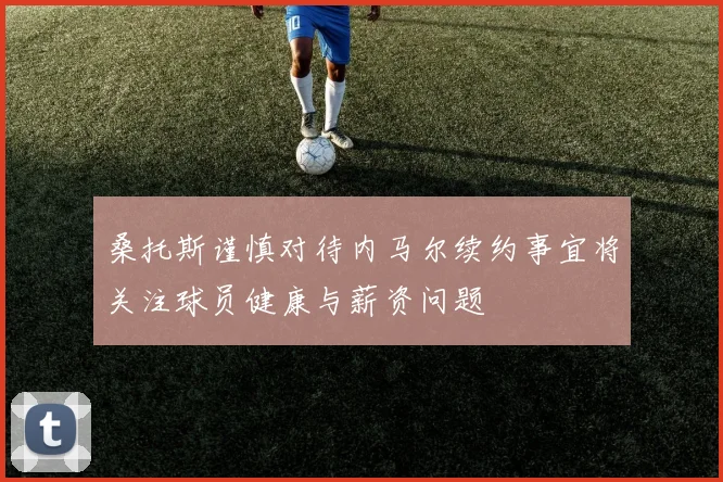 桑托斯谨慎对待内马尔续约事宜将关注球员健康与薪资问题