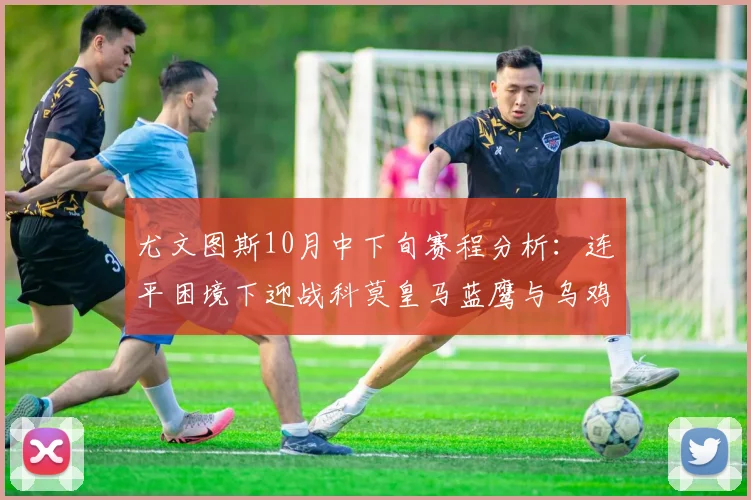 尤文图斯10月中下旬赛程分析：连平困境下迎战科莫皇马蓝鹰与乌鸡