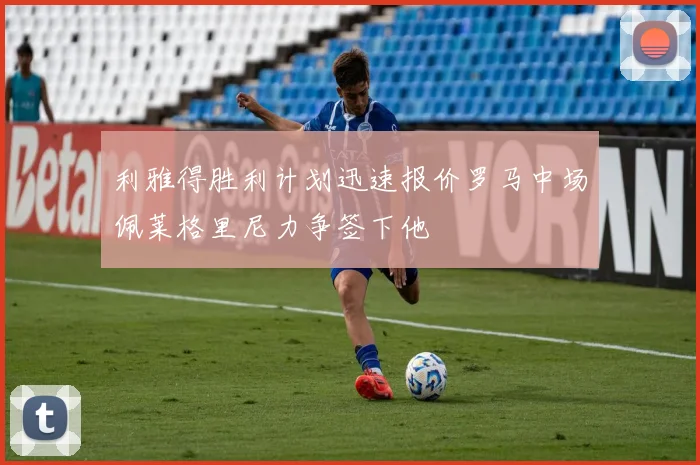 利雅得胜利计划迅速报价罗马中场佩莱格里尼力争签下他