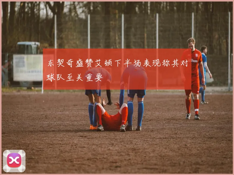 东契奇盛赞艾顿下半场表现称其对球队至关重要