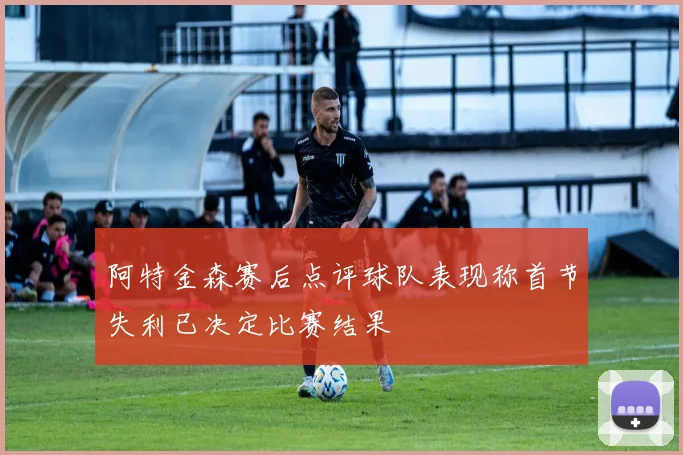 阿特金森赛后点评球队表现称首节失利已决定比赛结果