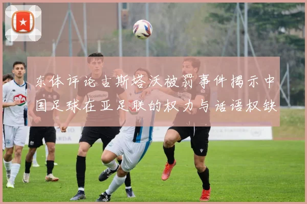 东体评论古斯塔沃被罚事件揭示中国足球在亚足联的权力与话语权缺失问题