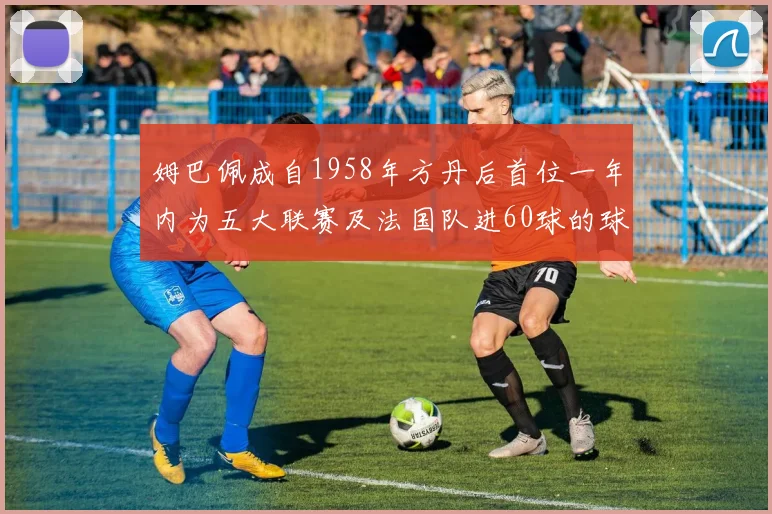 姆巴佩成自1958年方丹后首位一年内为五大联赛及法国队进60球的球员