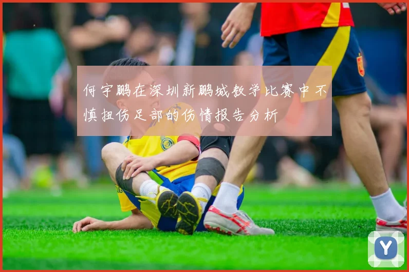何宇鹏在深圳新鹏城教学比赛中不慎扭伤足部的伤情报告分析